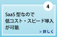 SaaS型なので、低コスト・スピード導入が可能